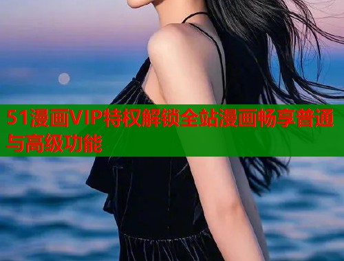 51漫画VIP特权解锁全站漫画畅享普通与高级功能  第1张