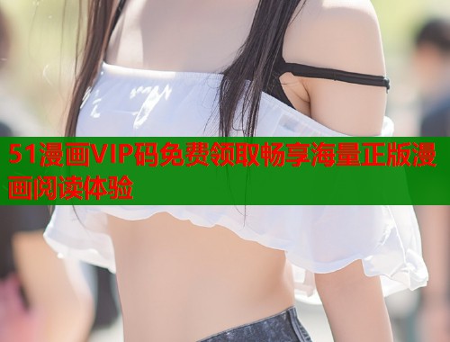 51漫画VIP码免费领取畅享海量正版漫画阅读体验  第1张