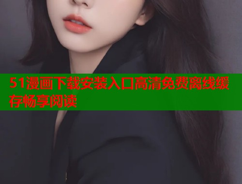 51漫画下载安装入口高清免费离线缓存畅享阅读  第1张