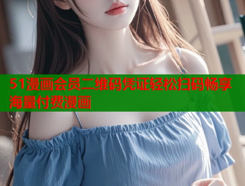 51漫画会员二维码凭证轻松扫码畅享海量付费漫画  第1张