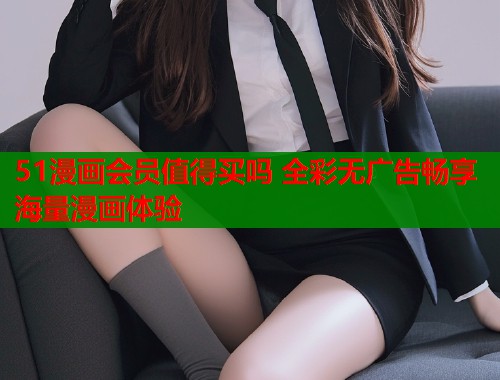 51漫画会员值得买吗 全彩无广告畅享海量漫画体验  第1张