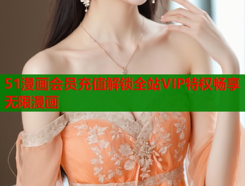 51漫画会员充值解锁全站VIP特权畅享无限漫画  第1张