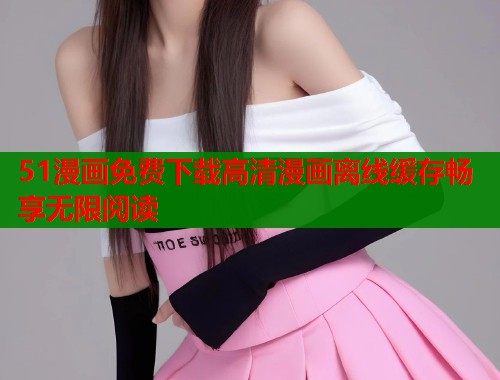 51漫画免费下载高清漫画离线缓存畅享无限阅读  第1张