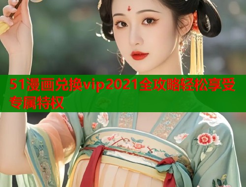 51漫画兑换vip2021全攻略轻松享受专属特权  第1张