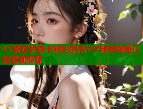 51漫画兑换卡轻松激活VIP畅享海量正版漫画资源  第1张