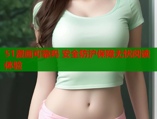 51漫画可靠吗 安全防护保障无忧阅读体验  第1张