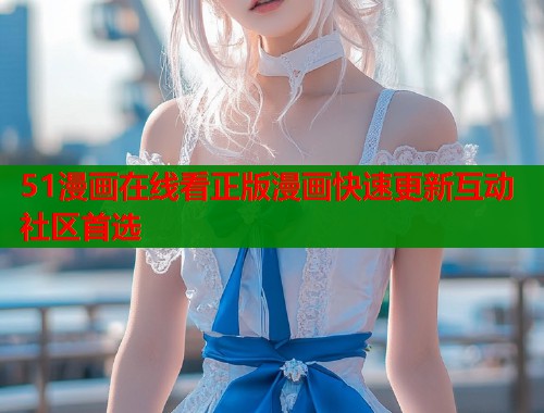 51漫画在线看正版漫画快速更新互动社区首选  第1张