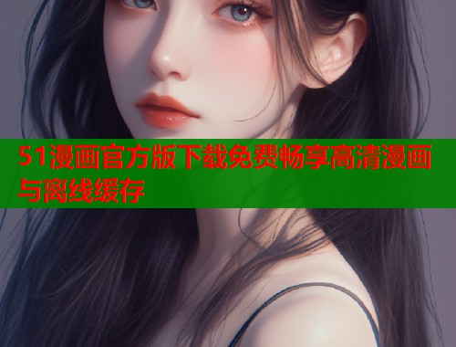 51漫画官方版下载免费畅享高清漫画与离线缓存  第1张