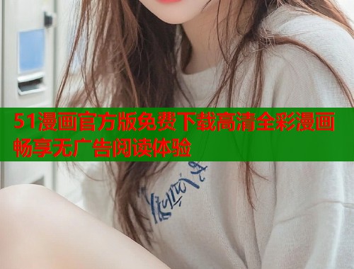 51漫画官方版免费下载高清全彩漫画畅享无广告阅读体验  第1张