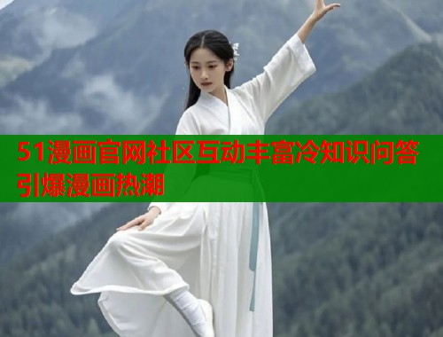 51漫画官网社区互动丰富冷知识问答引爆漫画热潮  第1张