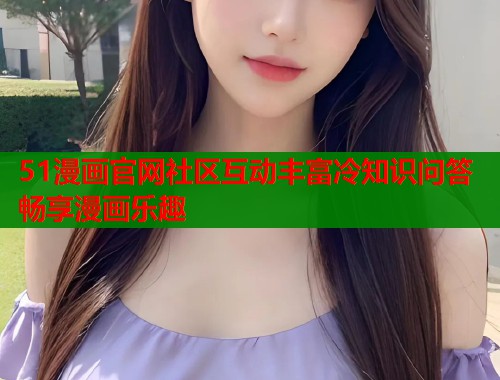 51漫画官网社区互动丰富冷知识问答畅享漫画乐趣  第1张