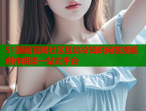 51漫画官网社区互动冷知识问答漫画创作阅读一站式平台  第1张