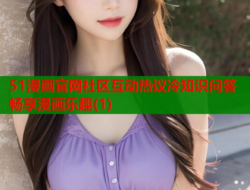 51漫画官网社区互动热议冷知识问答畅享漫画乐趣(1)  第1张