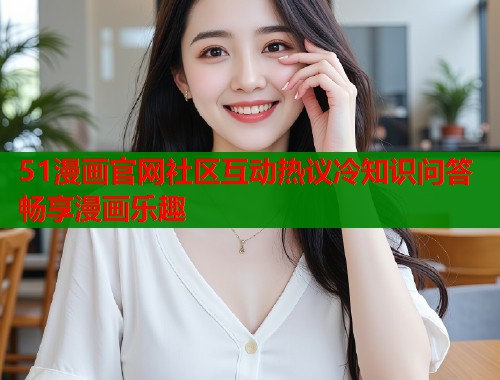 51漫画官网社区互动热议冷知识问答畅享漫画乐趣  第1张