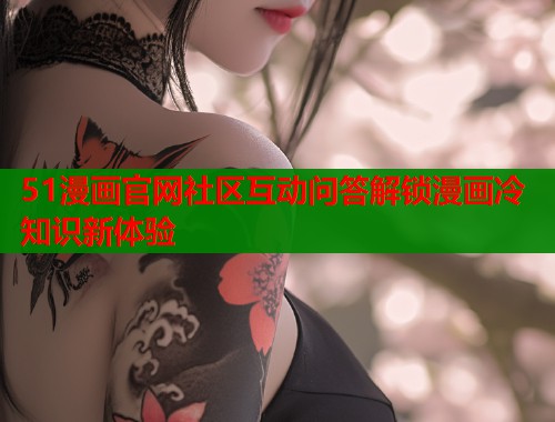 51漫画官网社区互动问答解锁漫画冷知识新体验  第2张