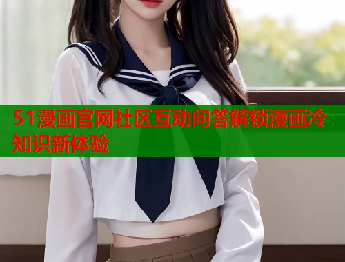 51漫画官网社区互动问答解锁漫画冷知识新体验  第1张