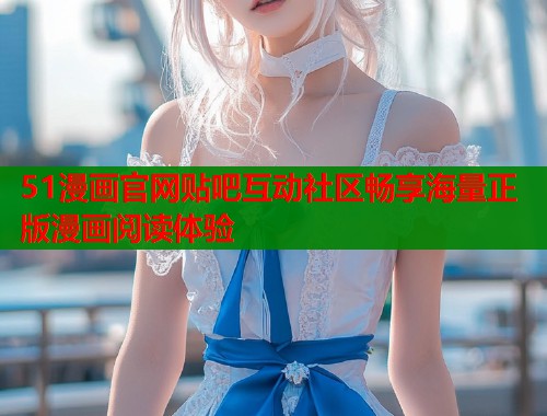 51漫画官网贴吧互动社区畅享海量正版漫画阅读体验  第1张