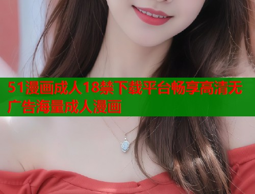 51漫画成人18禁下载平台畅享高清无广告海量成人漫画  第1张