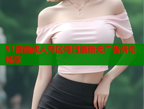 51漫画成人专区每日更新无广告滑动畅享  第2张