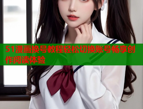 51漫画换号教程轻松切换账号畅享创作阅读体验  第1张