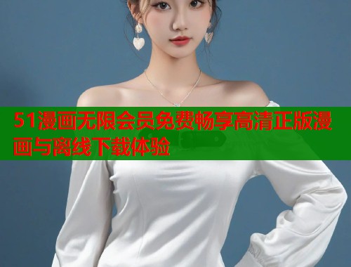 51漫画无限会员免费畅享高清正版漫画与离线下载体验  第1张