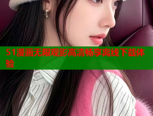 51漫画无限观影高清畅享离线下载体验  第1张