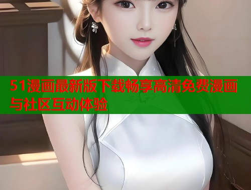 51漫画最新版下载畅享高清免费漫画与社区互动体验  第1张