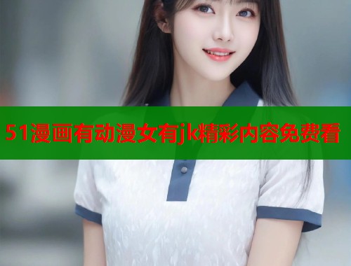 51漫画有动漫女有jk精彩内容免费看  第1张
