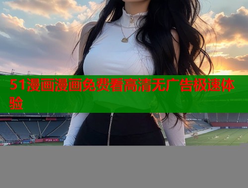 51漫画漫画免费看高清无广告极速体验  第1张