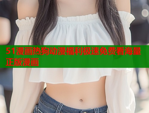 51漫画热狗动漫福利极速免费看海量正版漫画  第1张