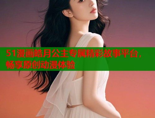 51漫画皓月公主专属精彩故事平台，畅享原创动漫体验  第1张