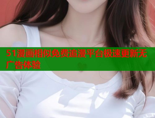 51漫画相似免费追漫平台极速更新无广告体验  第1张