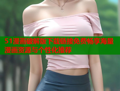 51漫画破解版下载链接免费畅享海量漫画资源与个性化推荐  第2张